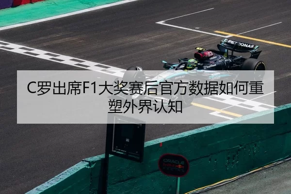 C罗出席F1大奖赛后官方数据如何重塑外界认知