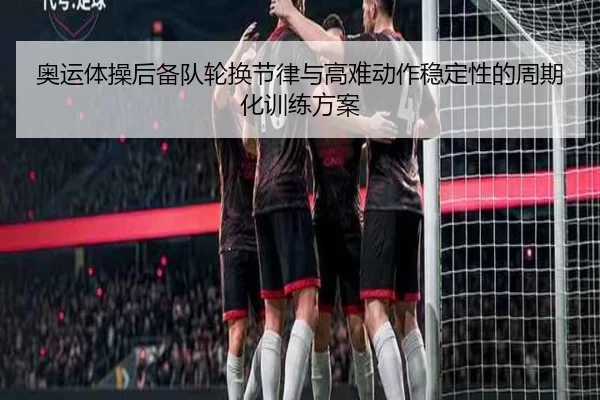 奥运体操后备队轮换节律与高难动作稳定性的周期化训练方案