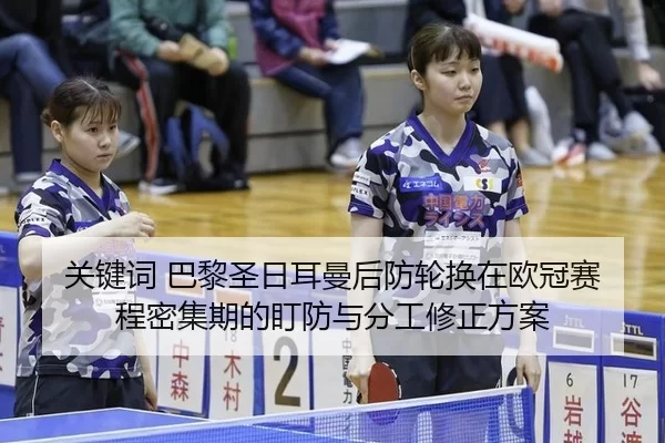 关键词 巴黎圣日耳曼后防轮换在欧冠赛程密集期的盯防与分工修正方案