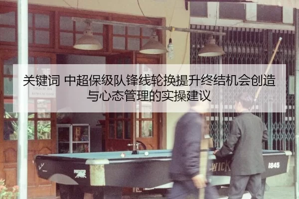 关键词 中超保级队锋线轮换提升终结机会创造与心态管理的实操建议
