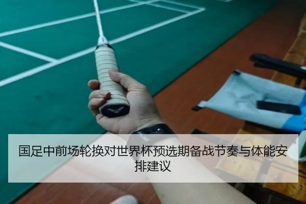 国足中前场轮换对世界杯预选期备战节奏与体能安排建议