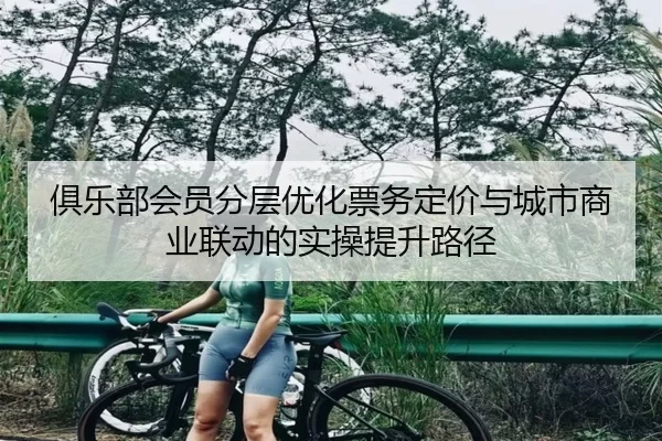 俱乐部会员分层优化票务定价与城市商业联动的实操提升路径