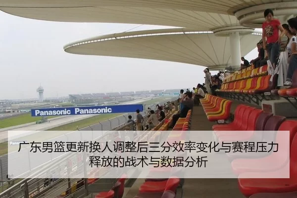 广东男篮更新换人调整后三分效率变化与赛程压力释放的战术与数据分析