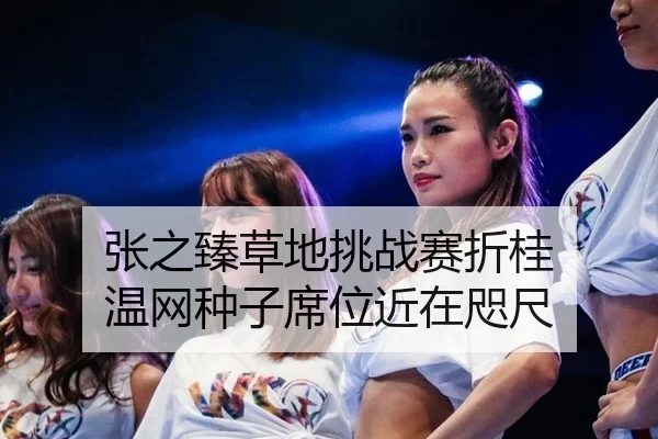 张之臻草地挑战赛折桂 温网种子席位近在咫尺